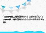 怎么在電腦上玩仙劍奇?zhèn)b傳移動版教程介紹(怎么在電腦上玩仙劍奇?zhèn)b傳移動版教程詳細情況如何)