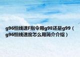 g96恒線速F指令用g98還是g99（g96恒線速度怎么用簡介介紹）