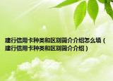 建行信用卡種類和區(qū)別簡介介紹怎么填（建行信用卡種類和區(qū)別簡介介紹）
