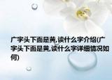 廣字頭下面是黃,讀什么字介紹(廣字頭下面是黃,讀什么字詳細(xì)情況如何)