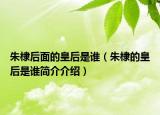 朱棣后面的皇后是誰（朱棣的皇后是誰簡介介紹）