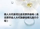 縣人大代表可以去北京開會嗎（去北京開會人大代表都住哪兒簡介介紹）