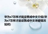 華為s7怎樣才能設(shè)置成中文介紹(華為s7怎樣才能設(shè)置成中文詳細(xì)情況如何)