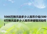 5000萬韓元是多少人民幣介紹(5000萬韓元是多少人民幣詳細(xì)情況如何)