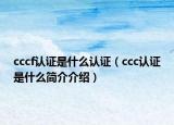 cccf認(rèn)證是什么認(rèn)證（ccc認(rèn)證是什么簡介介紹）