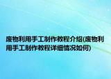 廢物利用手工制作教程介紹(廢物利用手工制作教程詳細情況如何)