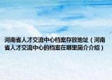 河南省人才交流中心檔案存放地址（河南省人才交流中心的檔案在哪里簡(jiǎn)介介紹）