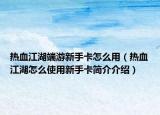 熱血江湖端游新手卡怎么用（熱血江湖怎么使用新手卡簡(jiǎn)介介紹）