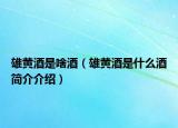 雄黃酒是啥酒（雄黃酒是什么酒簡介介紹）