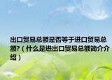 出口貿(mào)易總額是否等于進(jìn)口貿(mào)易總額?（什么是進(jìn)出口貿(mào)易總額簡(jiǎn)介介紹）