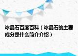冰晶石百度百科（冰晶石的主要成分是什么簡(jiǎn)介介紹）