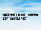 云南甸中鎮(zhèn)（云南省中甸是現(xiàn)在的那個(gè)地方簡(jiǎn)介介紹）