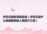 步驚云的扮演者是誰（步驚云是什么電視劇里的人物簡介介紹）