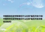 中國革命歷史博物館在什么位置?是否開放介紹(中國革命歷史博物館在什么位置?是否開放詳細(xì)情況如何)