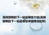 高鐵邯鄲的下一站是哪里介紹(高鐵邯鄲的下一站是哪里詳細情況如何)