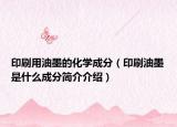 印刷用油墨的化學(xué)成分（印刷油墨是什么成分簡介介紹）