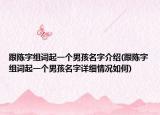 跟陳字組詞起一個男孩名字介紹(跟陳字組詞起一個男孩名字詳細情況如何)