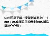 uc瀏覽器下載并安裝到桌面上(-_-) zzz（UC桌面總是提示安裝UC瀏覽器簡介介紹）