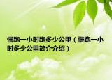 慢跑一小時跑多少公里（慢跑一小時多少公里簡介介紹）