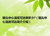 煙頭中心溫度可達(dá)啊多少?（煙頭中心溫度可達(dá)簡介介紹）