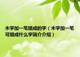 木字加一筆組成的字（木字加一筆可組成什么字簡(jiǎn)介介紹）