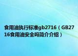 食用油執(zhí)行標(biāo)準(zhǔn)gb2716（GB2716食用油安全嗎簡(jiǎn)介介紹）