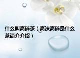 什么叫高碎茶（高沫高碎是什么茶簡(jiǎn)介介紹）
