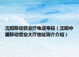 沈陽移動營業(yè)廳電話號碼（沈陽中國移動營業(yè)大廳地址簡介介紹）