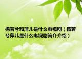 楊若兮和萍兒是什么電視劇（楊若兮萍兒是什么電視劇簡介介紹）