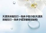 天津洗浴現(xiàn)在打一泡多少錢(qián)介紹(天津洗浴現(xiàn)在打一泡多少錢(qián)詳細(xì)情況如何)