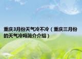 重慶3月份天氣冷不冷（重慶三月份的天氣冷嗎簡介介紹）