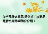 ip產(chǎn)品什么意思 通俗點(diǎn)（ip商品是什么意思啊簡(jiǎn)介介紹）