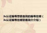 3c認(rèn)證編號想要查詢的編號在哪（3c認(rèn)證編號在哪里看簡介介紹）