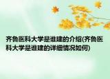 齊魯醫(yī)科大學(xué)是誰建的介紹(齊魯醫(yī)科大學(xué)是誰建的詳細(xì)情況如何)