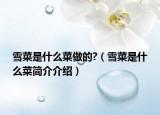 雪菜是什么菜做的?（雪菜是什么菜簡(jiǎn)介介紹）
