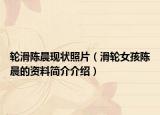 輪滑陳晨現(xiàn)狀照片（滑輪女孩陳晨的資料簡介介紹）