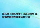 江東屬于現(xiàn)在哪里（江東是哪里 江東指的是現(xiàn)在哪里簡(jiǎn)介介紹）