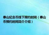 泰山紀(jì)念幣線下預(yù)約時間（泰山幣預(yù)約時間簡介介紹）