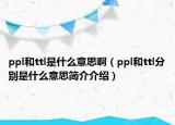 ppl和ttl是什么意思?。╬pl和ttl分別是什么意思簡(jiǎn)介介紹）