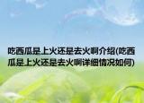 吃西瓜是上火還是去火啊介紹(吃西瓜是上火還是去火啊詳細(xì)情況如何)