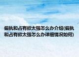 偏執(zhí)和占有欲太強(qiáng)怎么辦介紹(偏執(zhí)和占有欲太強(qiáng)怎么辦詳細(xì)情況如何)