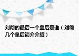 劉徹的最后一個皇后是誰（劉徹幾個皇后簡介介紹）