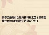 景泰藍(lán)是指什么地方的特種工藝（景泰藍(lán)是什么地方的特種工藝簡(jiǎn)介介紹）
