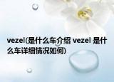 vezel(是什么車介紹 vezel 是什么車詳細(xì)情況如何)