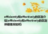 efficiently和effectively的區(qū)別介紹(efficiently和effectively的區(qū)別詳細(xì)情況如何)