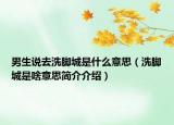 男生說去洗腳城是什么意思（洗腳城是啥意思簡介介紹）