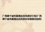 廣西哪個城市靠海邊且風(fēng)景好介紹(廣西哪個城市靠海邊且風(fēng)景好詳細(xì)情況如何)