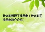 什么叫普通工業(yè)用電（什么叫工業(yè)用電簡(jiǎn)介介紹）