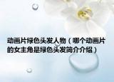 動(dòng)畫(huà)片綠色頭發(fā)人物（哪個(gè)動(dòng)畫(huà)片的女主角是綠色頭發(fā)簡(jiǎn)介介紹）