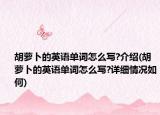 胡蘿卜的英語(yǔ)單詞怎么寫?介紹(胡蘿卜的英語(yǔ)單詞怎么寫?詳細(xì)情況如何)